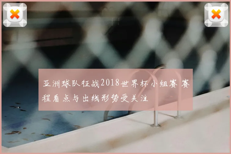 亚洲球队征战2018世界杯小组赛 赛程看点与出线形势受关注