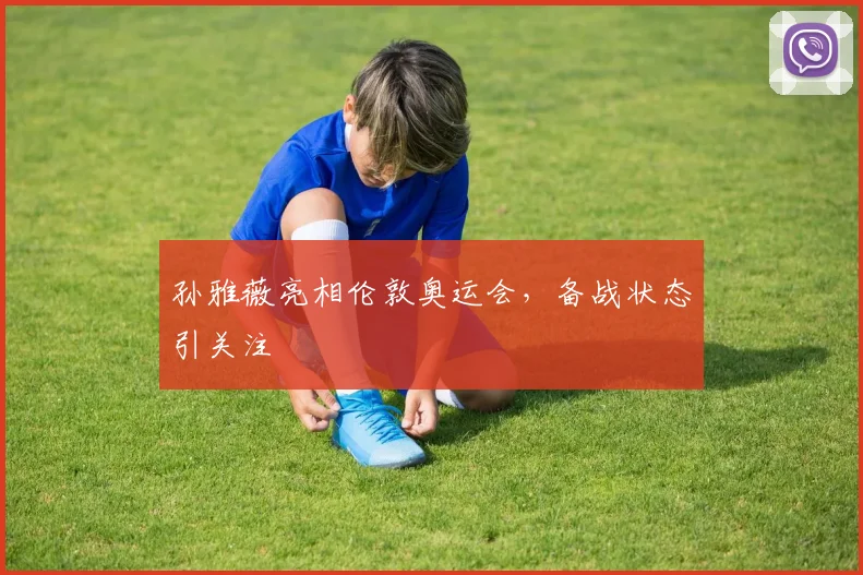 孙雅薇亮相伦敦奥运会,备战状态引关注