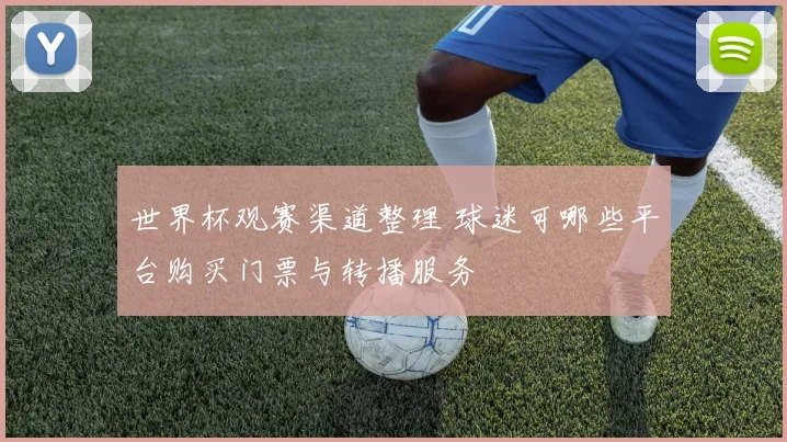 世界杯观赛渠道整理 球迷可哪些平台购买门票与转播服务