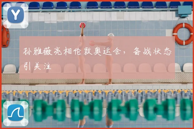 孙雅薇亮相伦敦奥运会,备战状态引关注