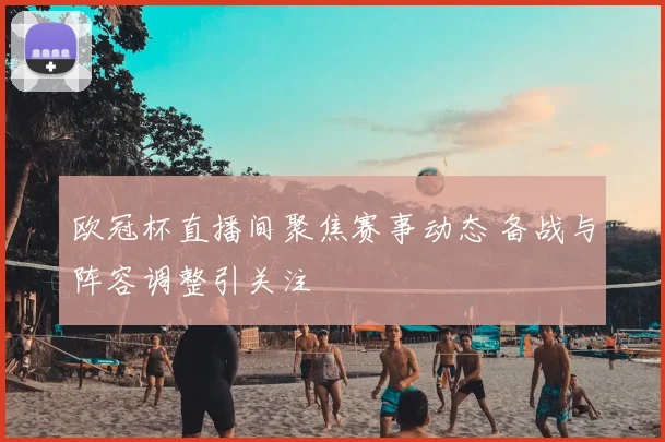欧冠杯直播间聚焦赛事动态 备战与阵容调整引关注