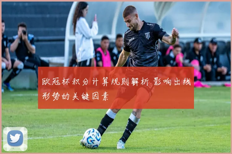 欧冠杯积分计算规则解析 影响出线形势的关键因素