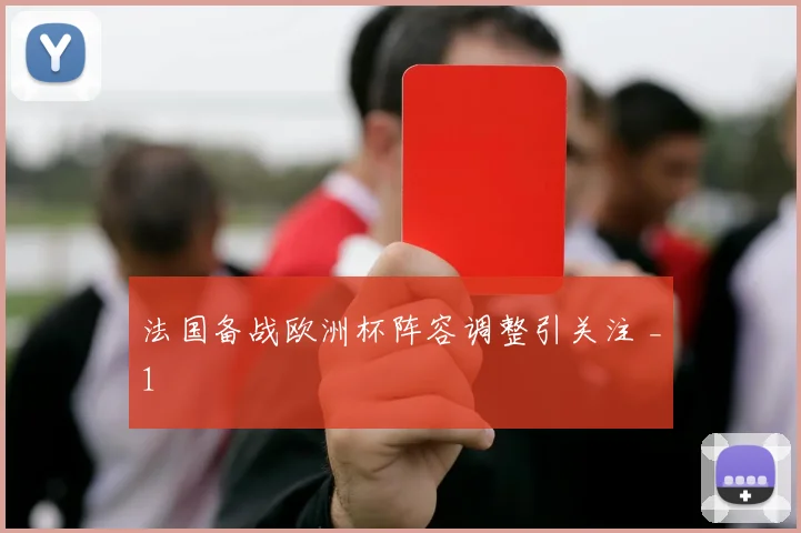 法国备战欧洲杯阵容调整引关注 _1