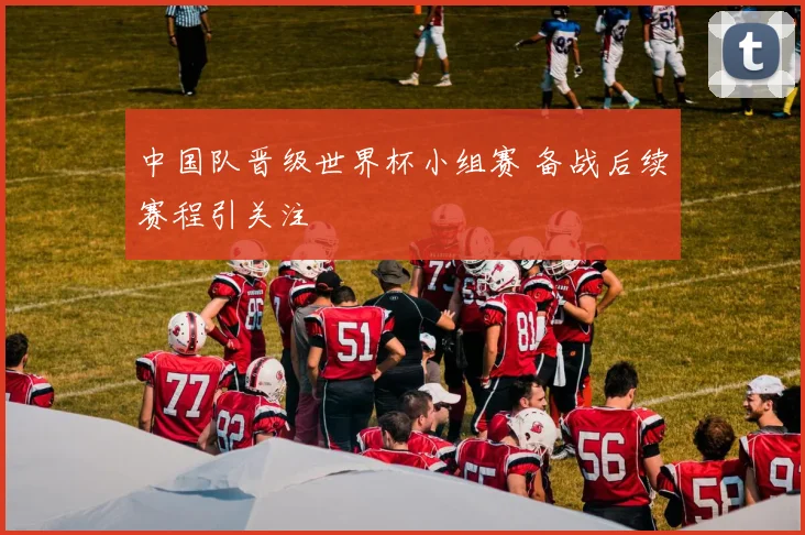 中国队晋级世界杯小组赛 备战后续赛程引关注