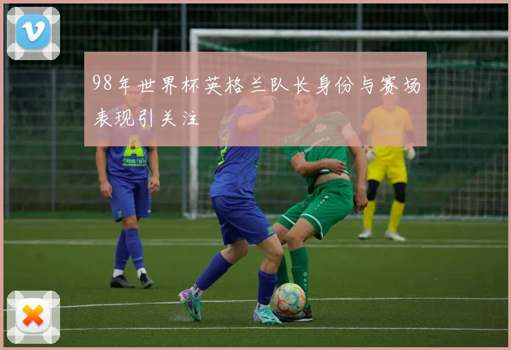 98年世界杯英格兰队长身份与赛场表现引关注