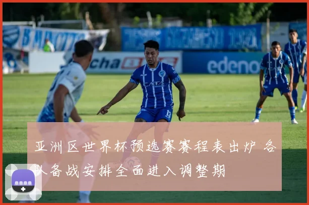 亚洲区世界杯预选赛赛程表出炉 各队备战安排全面进入调整期