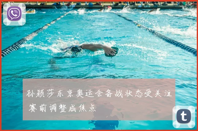 孙颖莎东京奥运会备战状态受关注 赛前调整成焦点