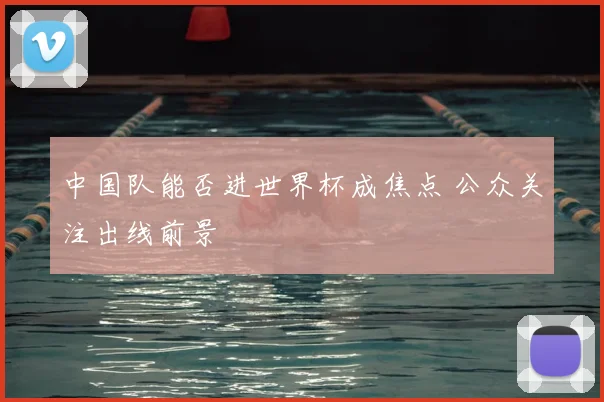 中国队能否进世界杯成焦点 公众关注出线前景