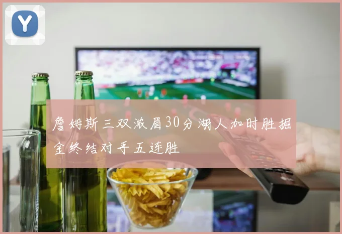 詹姆斯三双浓眉30分湖人加时胜掘金终结对手五连胜