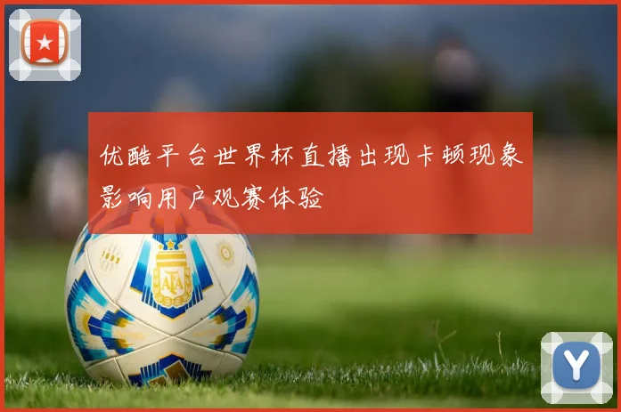 优酷平台世界杯直播出现卡顿现象影响用户观赛体验