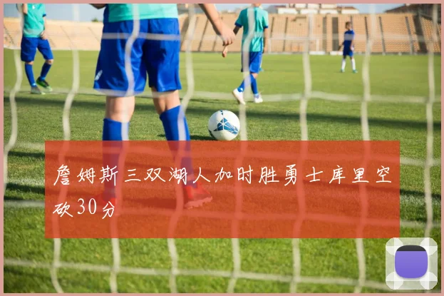 詹姆斯三双湖人加时胜勇士库里空砍30分