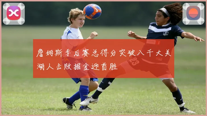 詹姆斯季后赛总得分突破八千大关湖人击败掘金迎首胜