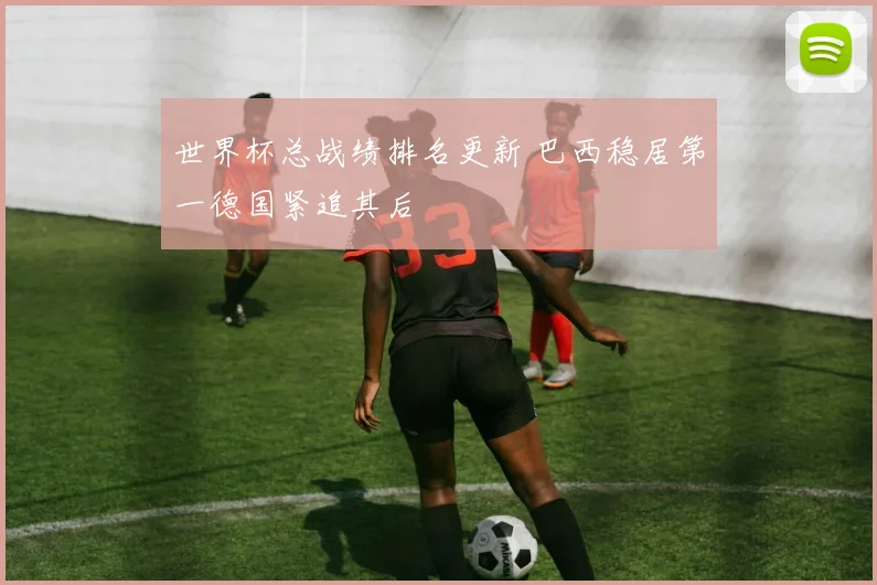 世界杯总战绩排名更新 巴西稳居第一德国紧追其后