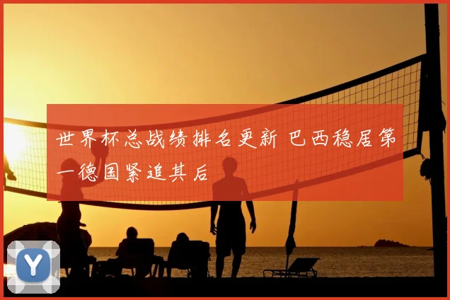 世界杯总战绩排名更新 巴西稳居第一德国紧追其后