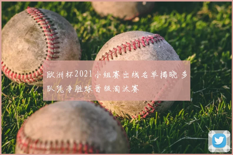 欧洲杯2021小组赛出线名单揭晓 多队凭净胜球晋级淘汰赛