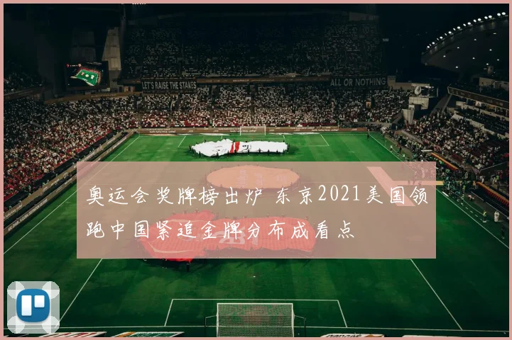 奥运会奖牌榜出炉 东京2021美国领跑中国紧追金牌分布成看点