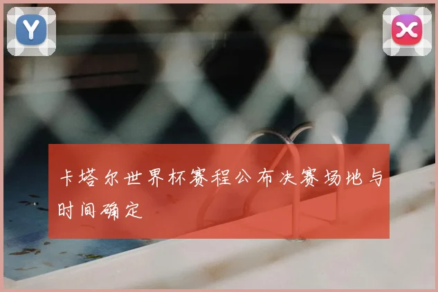 卡塔尔世界杯赛程公布决赛场地与时间确定