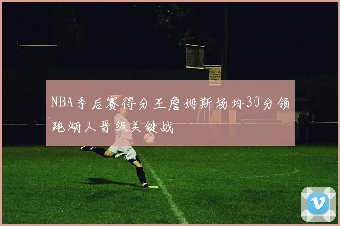 NBA季后赛得分王詹姆斯场均30分领跑湖人晋级关键战