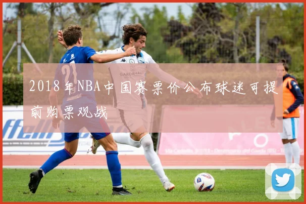 2018年NBA中国赛票价公布球迷可提前购票观战