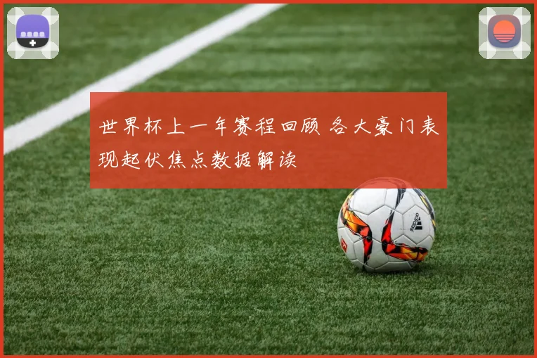 世界杯上一年赛程回顾 各大豪门表现起伏焦点数据解读