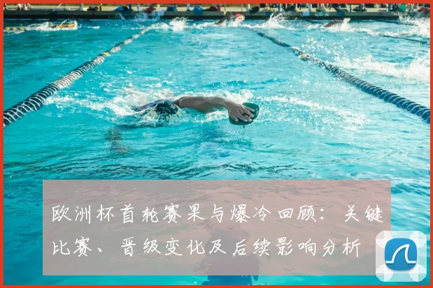 欧洲杯首轮赛果与爆冷回顾：关键比赛、晋级变化及后续影响分析