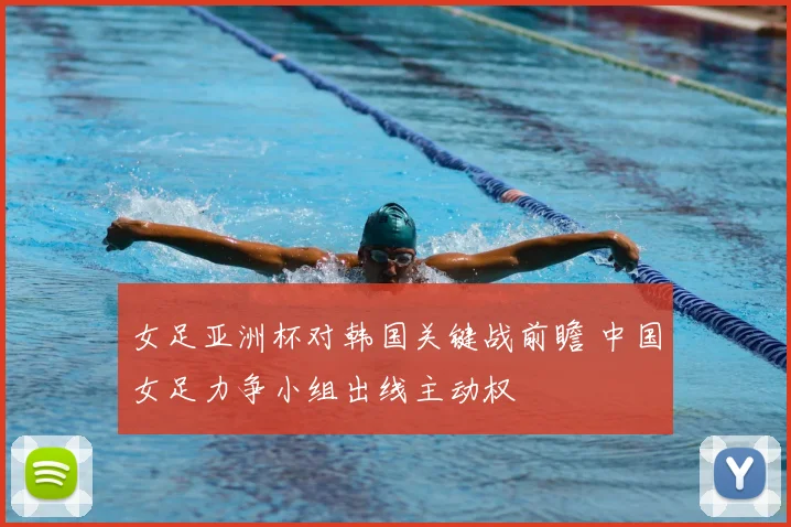 女足亚洲杯对韩国关键战前瞻 中国女足力争小组出线主动权