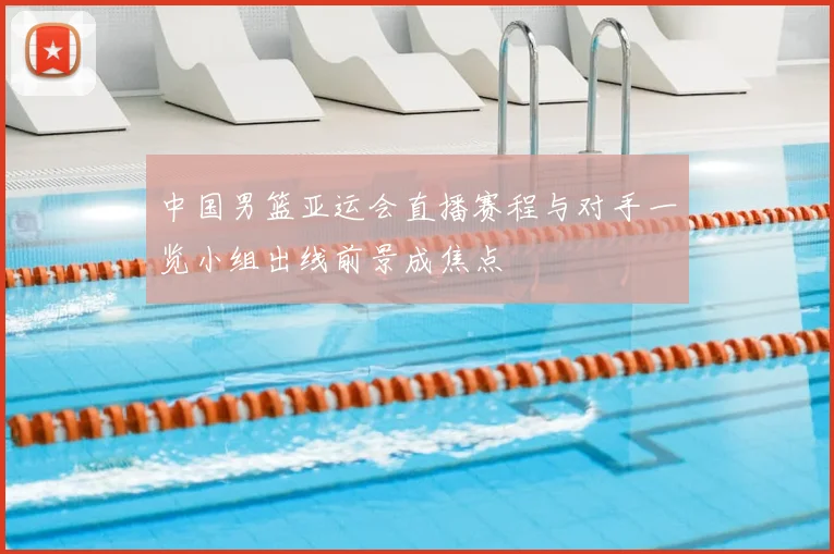 中国男篮亚运会直播赛程与对手一览小组出线前景成焦点