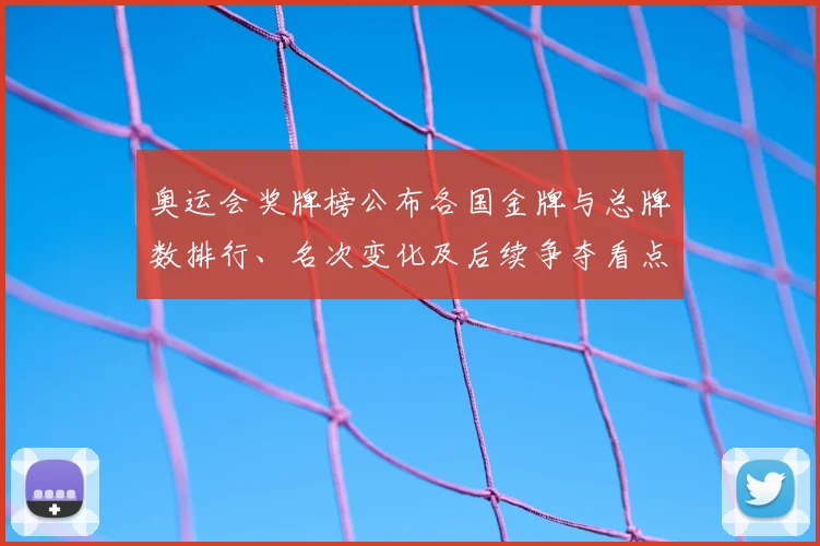 奥运会奖牌榜公布各国金牌与总牌数排行、名次变化及后续争夺看点