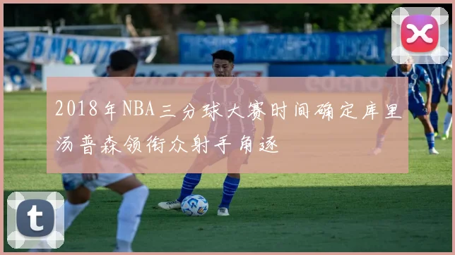 2018年NBA三分球大赛时间确定库里汤普森领衔众射手角逐