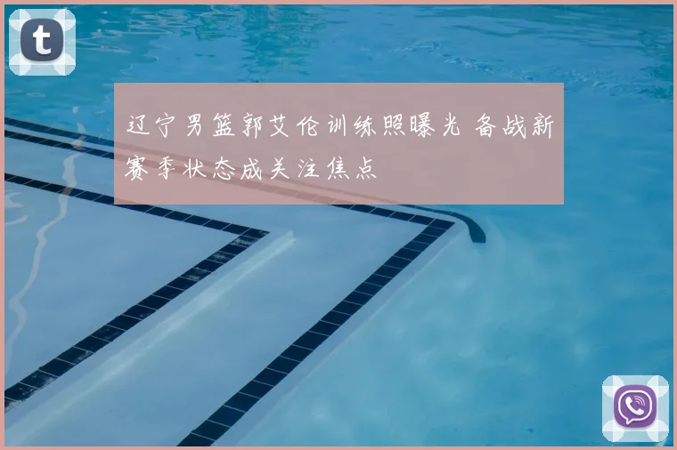 辽宁男篮郭艾伦训练照曝光 备战新赛季状态成关注焦点