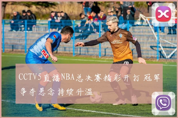 CCTV5直播NBA总决赛精彩开打 冠军争夺悬念持续升温
