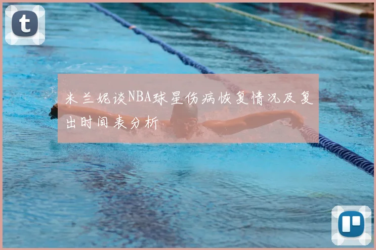 米兰妮谈NBA球星伤病恢复情况及复出时间表分析