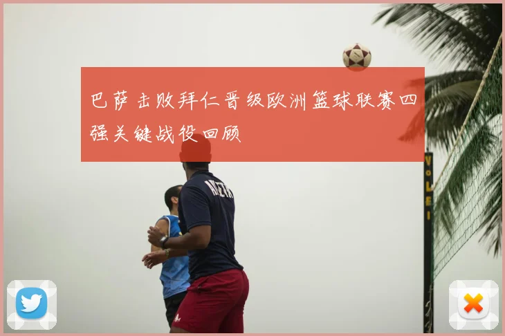 巴萨击败拜仁晋级欧洲篮球联赛四强关键战役回顾