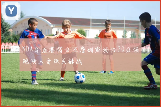 NBA季后赛得分王詹姆斯场均30分领跑湖人晋级关键战