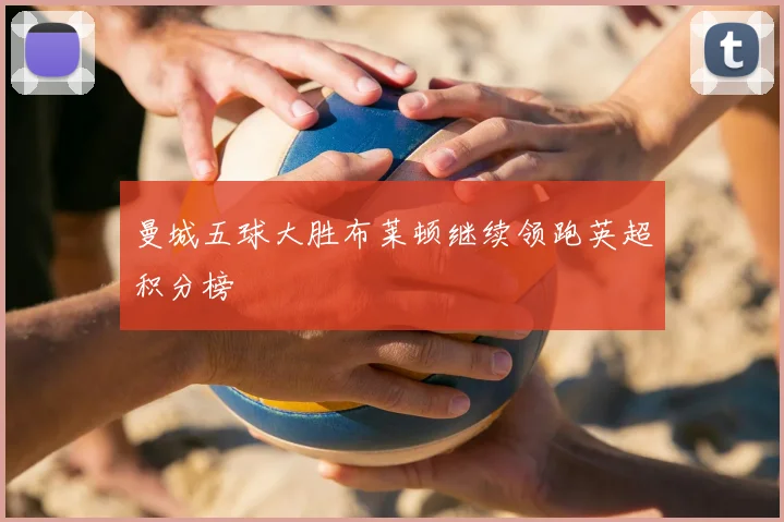 曼城五球大胜布莱顿继续领跑英超积分榜