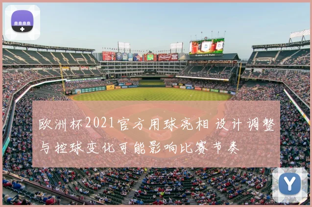 欧洲杯2021官方用球亮相 设计调整与控球变化可能影响比赛节奏