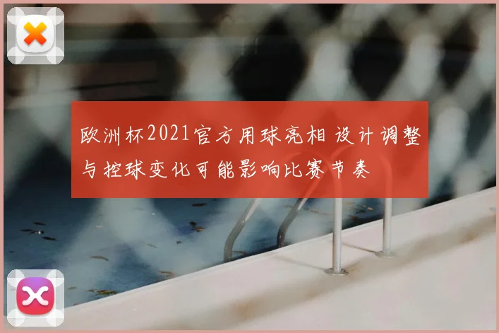 欧洲杯2021官方用球亮相 设计调整与控球变化可能影响比赛节奏