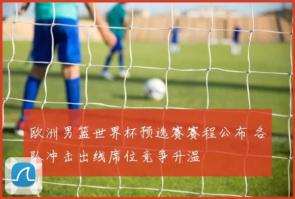 欧洲男篮世界杯预选赛赛程公布 各队冲击出线席位竞争升温