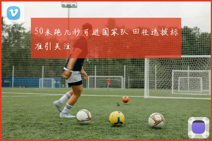 50米跑几秒可进国家队 田径选拔标准引关注