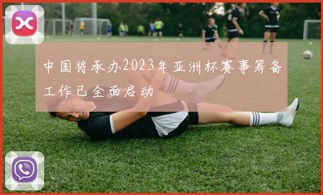中国将承办2023年亚洲杯赛事筹备工作已全面启动