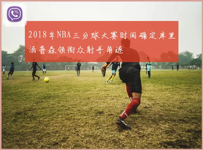 2018年NBA三分球大赛时间确定库里汤普森领衔众射手角逐