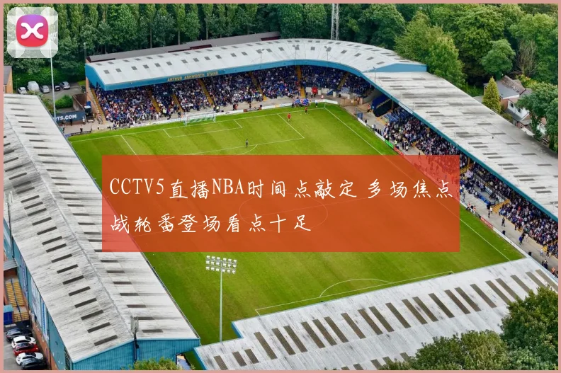 CCTV5直播NBA时间点敲定 多场焦点战轮番登场看点十足