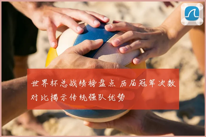 世界杯总战绩榜盘点 历届冠军次数对比揭示传统强队优势