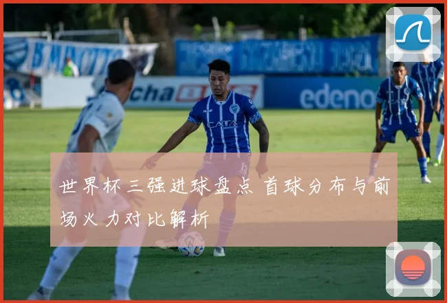 世界杯三强进球盘点 首球分布与前场火力对比解析