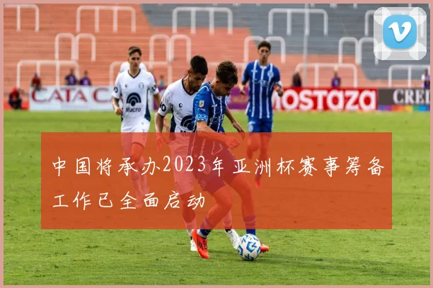 中国将承办2023年亚洲杯赛事筹备工作已全面启动