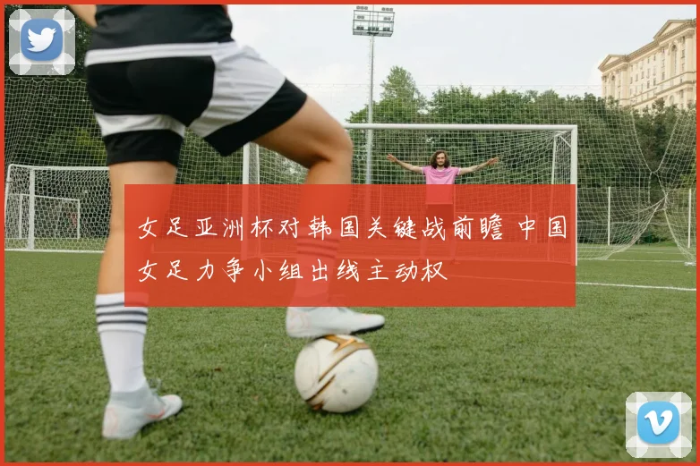 女足亚洲杯对韩国关键战前瞻 中国女足力争小组出线主动权