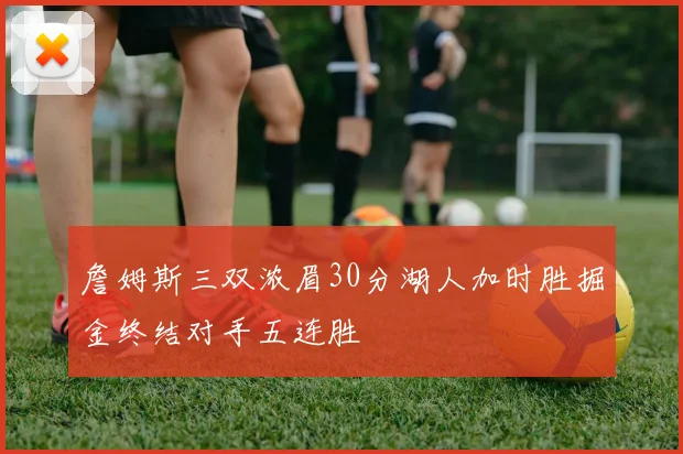 詹姆斯三双浓眉30分湖人加时胜掘金终结对手五连胜