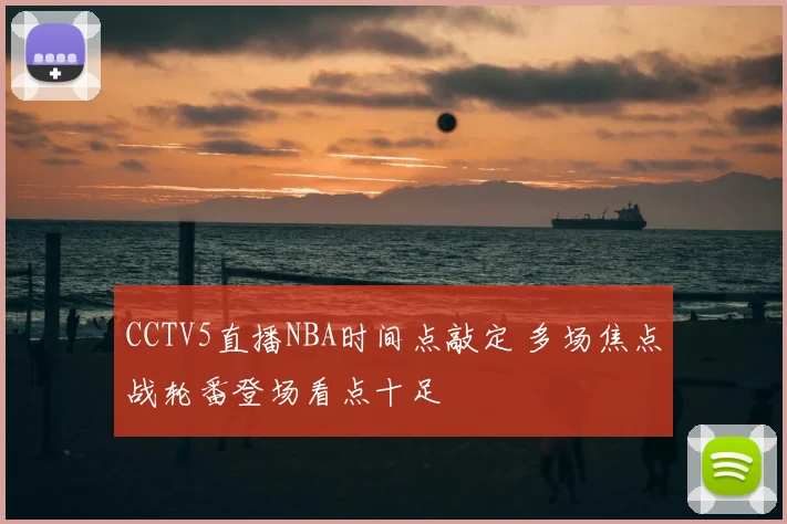CCTV5直播NBA时间点敲定 多场焦点战轮番登场看点十足