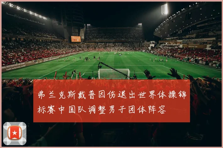 弗兰克斯戴普因伤退出世界体操锦标赛中国队调整男子团体阵容
