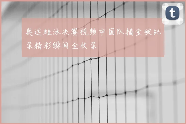 奥运蛙泳决赛视频中国队摘金破纪录精彩瞬间全收录